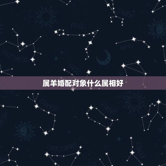 属羊婚配对象什么属相好,什么属相和属羊的最配 属羊婚配对象什么属相好,什么属相和属羊的最配