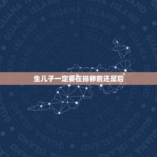 生儿子一定要在排卵前还是后，生男孩是排卵日前还是后
