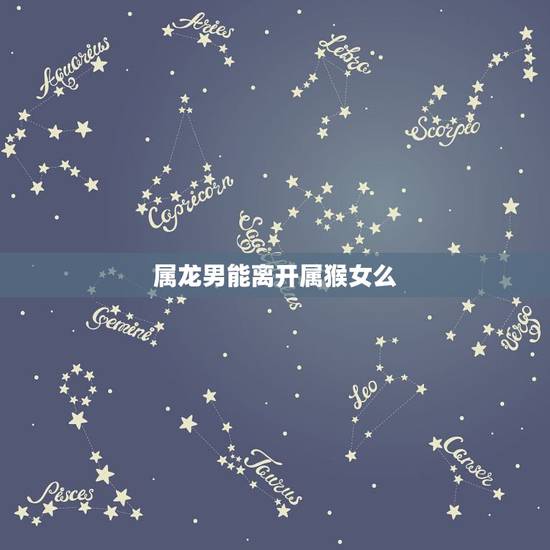 属龙男能离开属猴女么，属龙和属猴姻缘怎么样