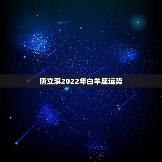 唐立淇2022年白羊座运势,星座十二运势不同,白羊座2021年每月运势 唐立淇2022年白羊座运势,星座十二运势不同,白羊座2021年每月运势