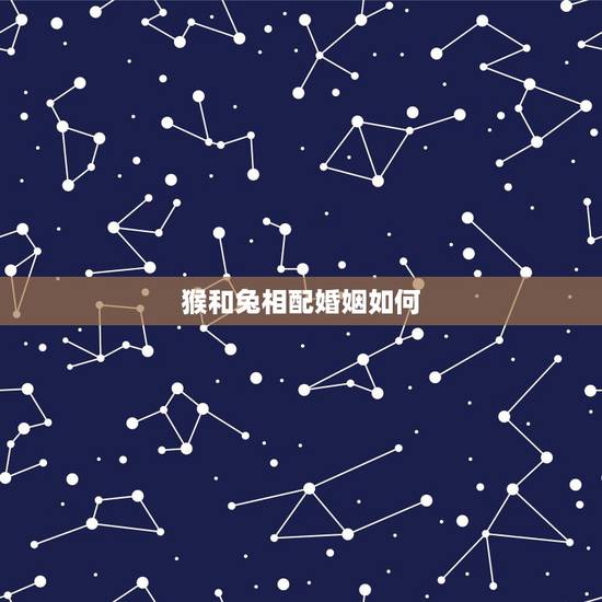 猴和兔相配婚姻如何，属猴的和属兔的结婚好不好？