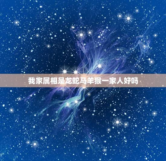 我家属相是龙蛇马羊猴一家人好吗,我国的十二生肖依次是鼠牛虎兔龙蛇马羊猴 我家属相是龙蛇马羊猴一家人好吗,我国的十二生肖依次是鼠牛虎兔龙蛇马羊猴