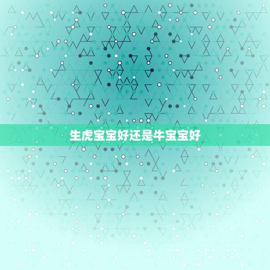 生虎宝宝好还是牛宝宝好,属牛的九月好还是十月好 生虎宝宝好还是牛宝宝好,属牛的九月好还是十月好