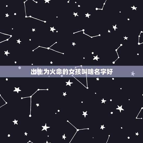出生为火命的女孩叫啥名字好，火命女孩取什么名字好