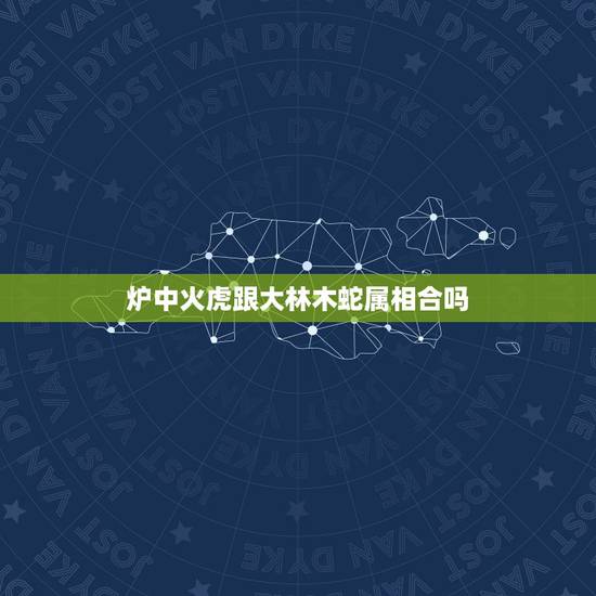 炉中火虎跟大林木蛇属相合吗，炉中火命属虎的金牛座配大林木命属蛇的巨蟹座