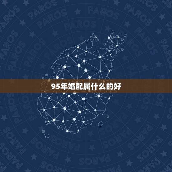 95年婚配属什么的好,95年农历四月二十三出生的猪配什么属相好呢 95年婚配属什么的好,95年农历四月二十三出生的猪配什么属相好呢