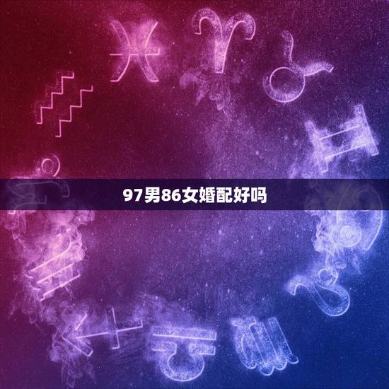 97男86女婚配好吗,一九七九年男与一九八六年女婚配好吗,能过一生吗 97男86女婚配好吗,一九七九年男与一九八六年女婚配好吗,能过一生吗