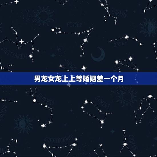 男龙女龙上上等婚姻差一个月，男龙女龙属相合不合
