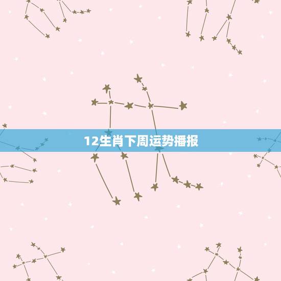 12生肖下周运势播报 下周十二生肖运势详解