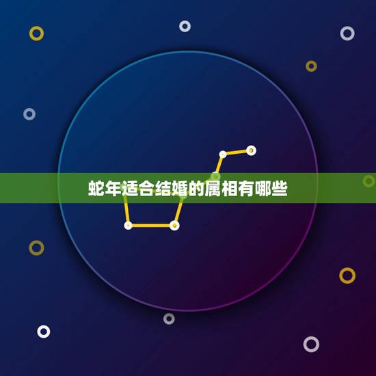 蛇年适合结婚的属相有哪些,属蛇的和什么属相配 蛇年适合结婚的属相有哪些,属蛇的和什么属相配