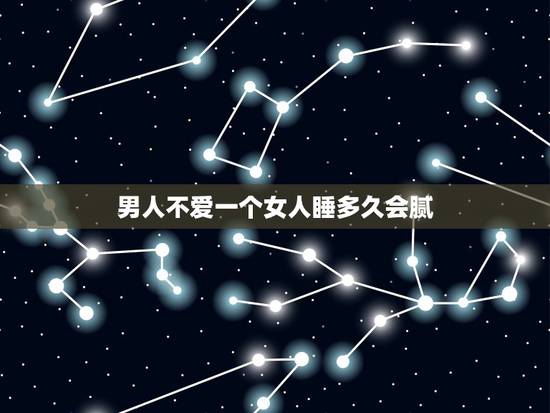 男人不爱一个女人睡多久会腻,男人是不是跟女人在一起久了就会腻? 男人不爱一个女人睡多久会腻,男人是不是跟女人在一起久了就会腻?