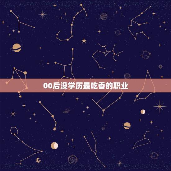 00后没学历最吃香的职业，00后没学历最吃香的职业