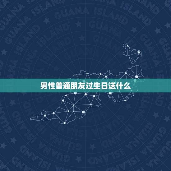 男性普通朋友过生日送什么，送普通男同学生日礼物应该要送什么，