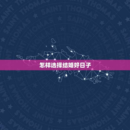 怎样选择结婚好日子,怎样选好日子结婚 怎样选择结婚好日子,怎样选好日子结婚