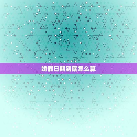 婚假日期到底怎么算,婚假到底怎么算? 婚假日期到底怎么算,婚假到底怎么算?
