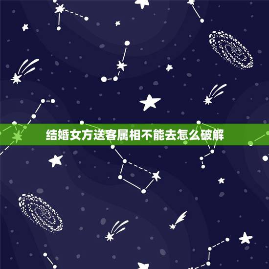 结婚女方送客属相不能去怎么破解，为什么结婚当天在送亲迎亲队伍里有些生肖