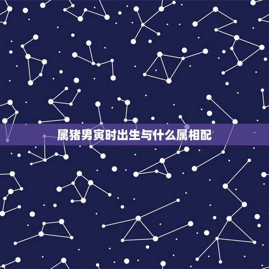 属猪男寅时出生与什么属相配，属相与出生时间有何秘密