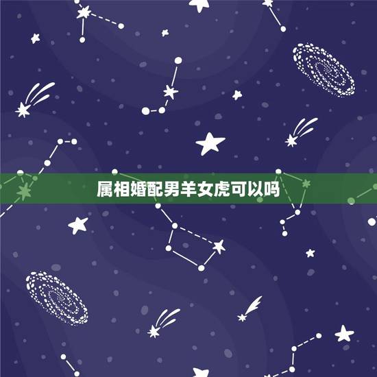 属相婚配男羊女虎可以吗,男的属羊的和女的属虎相配吗 属相婚配男羊女虎可以吗,男的属羊的和女的属虎相配吗