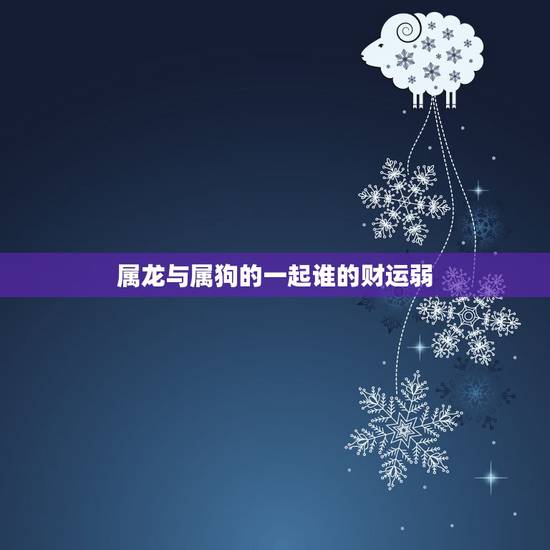属龙与属狗的一起谁的财运弱，属狗人与属龙人的财运相克不