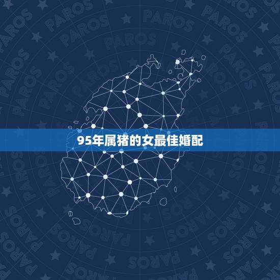 95年属猪的女最佳婚配,95年属猪最佳婚配属相 95年属猪的女最佳婚配,95年属猪最佳婚配属相