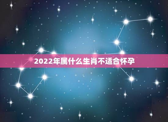 2022年属什么生肖不适合怀孕,2022 怀孕的生肖女 2022年属什么生肖不适合怀孕,2022 怀孕的生肖女