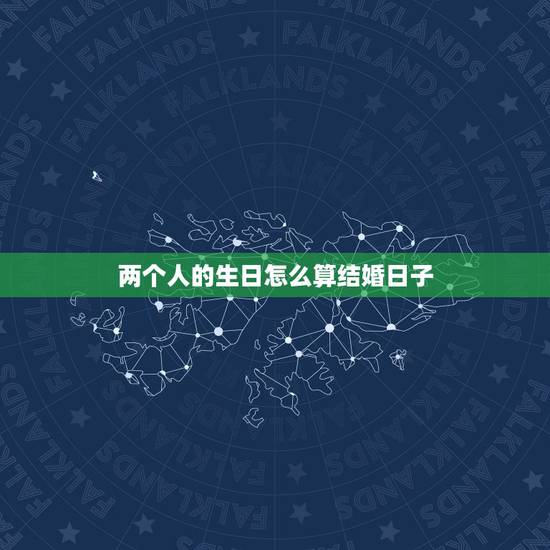 两个人的生日怎么算结婚日子，怎样用男女双方的生日推算出结婚的好日子