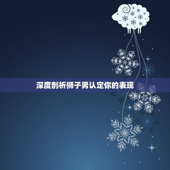 深度剖析狮子男认定你的表现,哪些表现说明狮子男是真的爱你? 深度剖析狮子男认定你的表现,哪些表现说明狮子男是真的爱你?