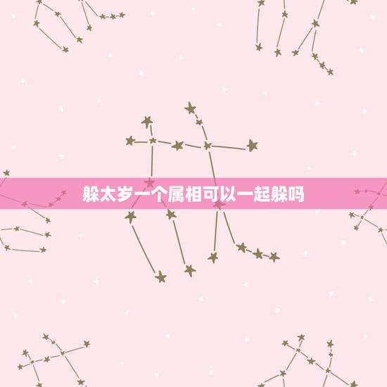 躲太岁一个属相可以一起躲吗，家里有两个属相犯太岁好吗