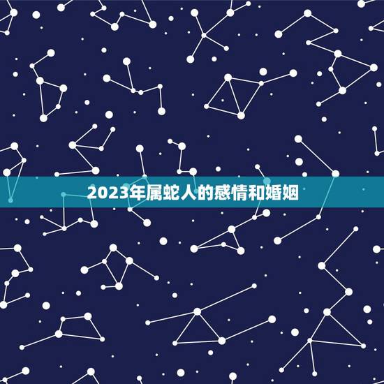 2023年属蛇人的感情和婚姻，2023年属蛇下半年要出大事