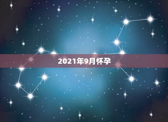 2021年9月怀孕，2022年什么时候生，2021年4月份20日怀孕的