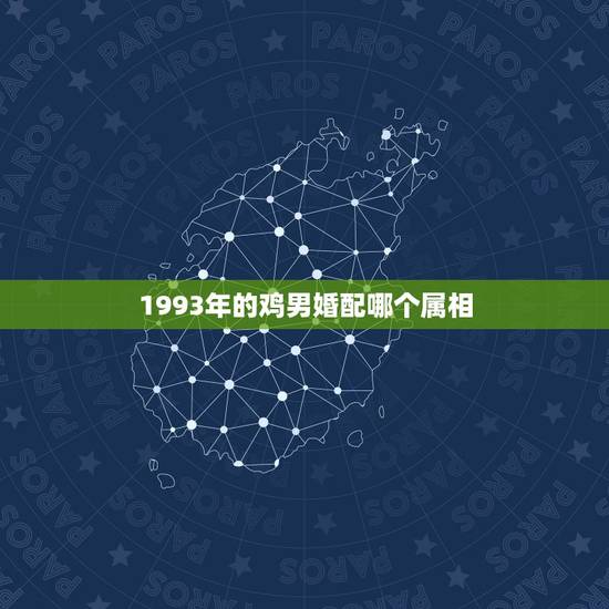 1993年的鸡男婚配哪个属相，93年属鸡的男性和什么属相最配