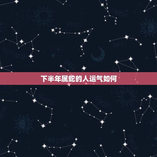 下半年属蛇的人运气如何,明年是蛇年,属蛇的人运气如何? 下半年属蛇的人运气如何,明年是蛇年,属蛇的人运气如何?