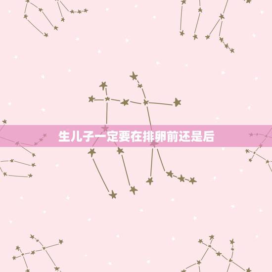 生儿子一定要在排卵前还是后,备孕二胎生男孩有啥好方法? 生儿子一定要在排卵前还是后,备孕二胎生男孩有啥好方法?