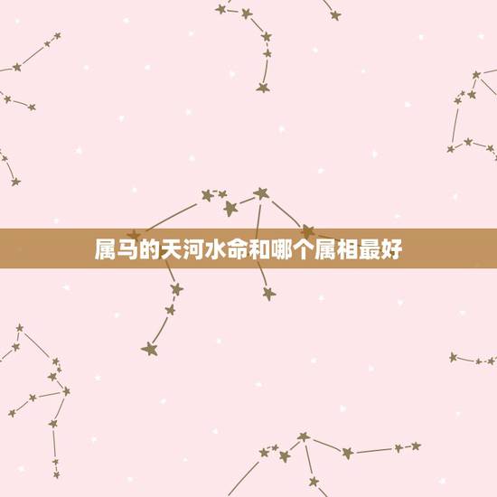 属马的天河水命和哪个属相最好,属马配什么属相最好 属马的天河水命和哪个属相最好,属马配什么属相最好