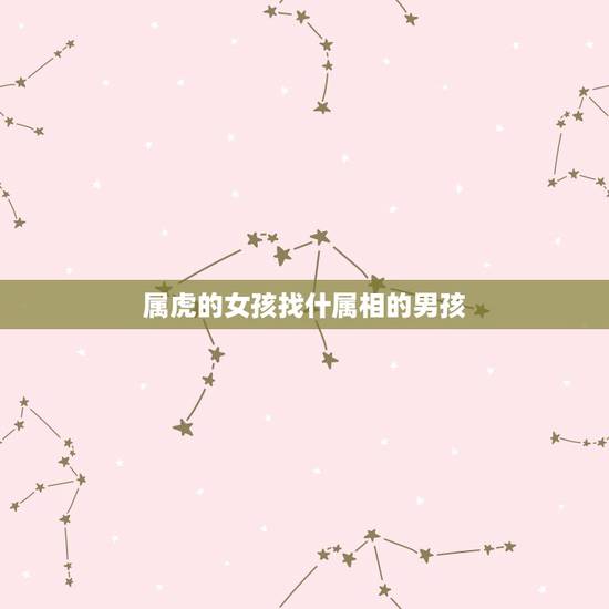 属虎的女孩找什属相的男孩,属虎的女孩找什么属相的好 属虎的女孩找什属相的男孩,属虎的女孩找什么属相的好