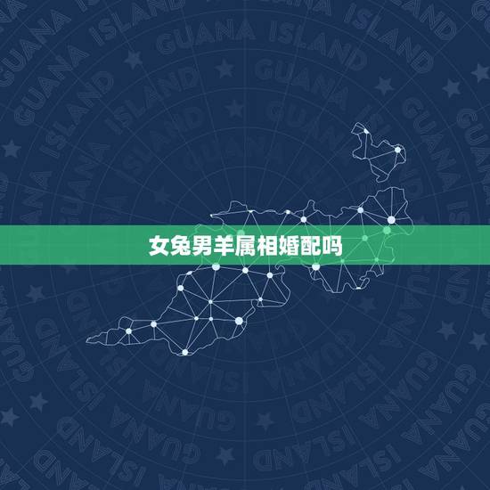 女兔男羊属相婚配吗,属相婚配:男属羊和女属兔相配吗 女兔男羊属相婚配吗,属相婚配:男属羊和女属兔相配吗