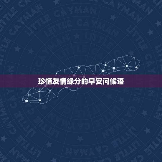 珍惜友情缘分的早安问候语,朋友之间友谊的早上问候语 珍惜友情缘分的早安问候语,朋友之间友谊的早上问候语