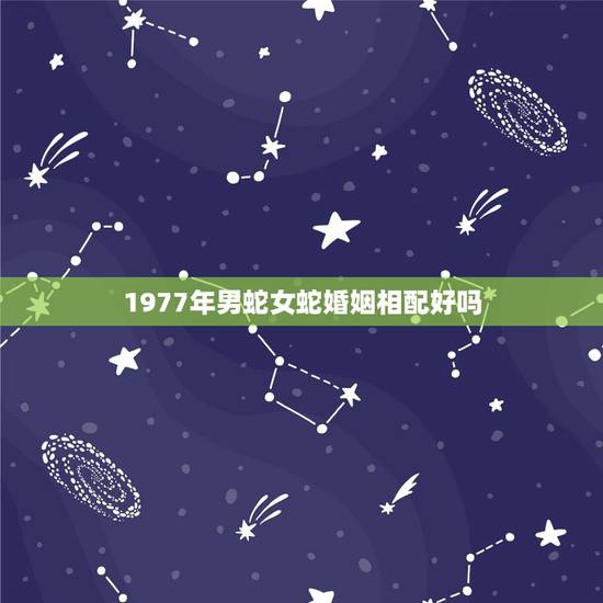 1977年男蛇女蛇婚姻相配好吗，1977年属蛇的和1977年属蛇的结婚