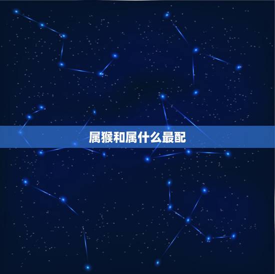 属猴和属什么最配，属猴的跟属什么的最配