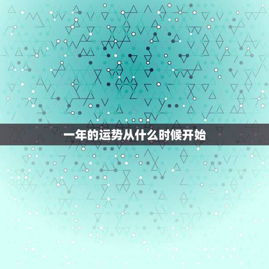 一年的运势从什么时候开始,新一年的运势从什么时候开始 一年的运势从什么时候开始,新一年的运势从什么时候开始