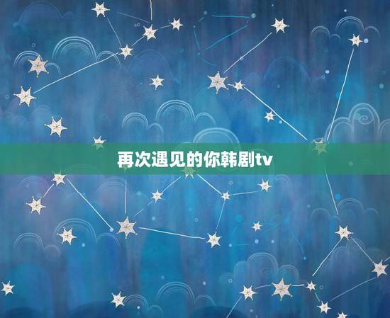再次遇见的你韩剧tv,近几年有什么经典好看的韩剧? 再次遇见的你韩剧tv,近几年有什么经典好看的韩剧?