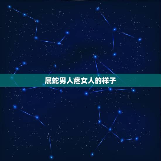 属蛇男人疼女人的样子,属蛇男人讨厌你的表现 属蛇男人疼女人的样子,属蛇男人讨厌你的表现