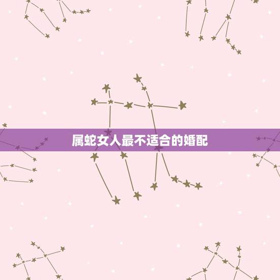 属蛇女人最不适合的婚配,女属蛇的属相婚配表 属蛇女人最不适合的婚配,女属蛇的属相婚配表