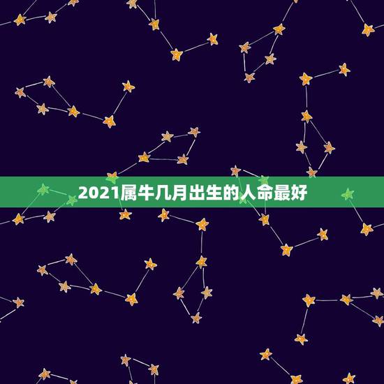 2021属牛几月出生的人命最好,属牛几月出生大富大贵2021 2021属牛几月出生的人命最好,属牛几月出生大富大贵2021