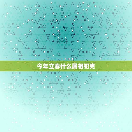 今年立春什么属相犯克，生肖是按立春还是按正月初一