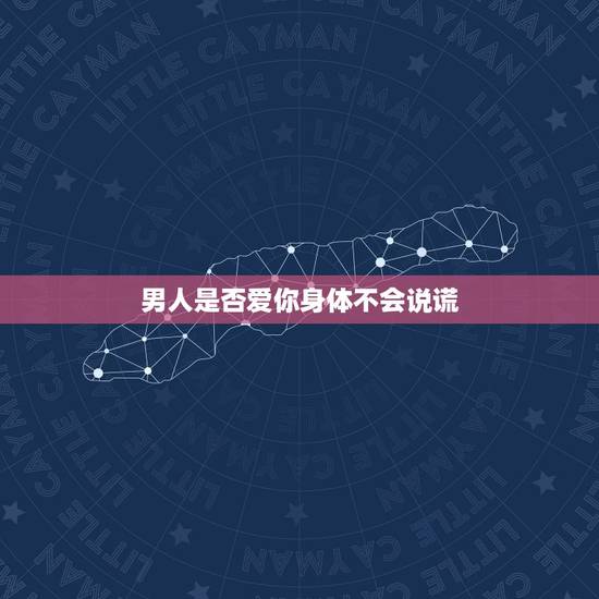 男人是否爱你身体不会说谎，如何判断一个男人是否爱你？