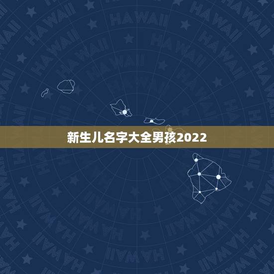 新生儿名字大全男孩2022,给宝宝起个好名字 新生儿名字大全男孩2022,给宝宝起个好名字