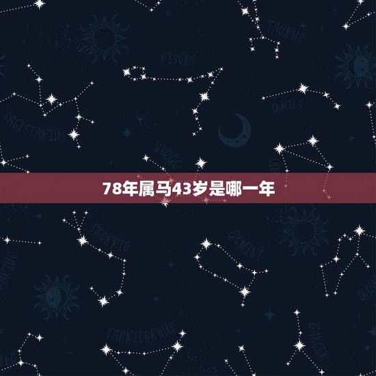 78年属马43岁是哪一年,43岁,属马,哪一年出生? 78年属马43岁是哪一年,43岁,属马,哪一年出生?