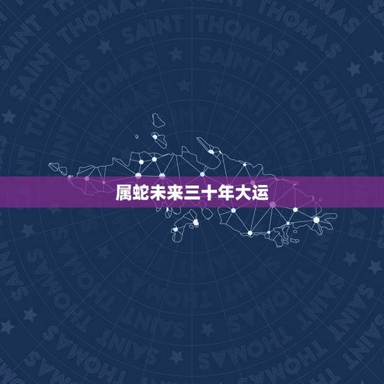 属蛇未来三十年大运，属蛇2022年运势及运程