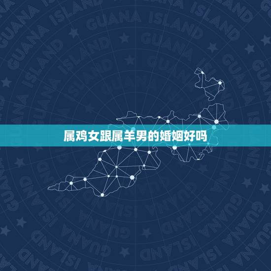 属鸡女跟属羊男的婚姻好吗，属鸡女和属羊男的适合做夫妻吗